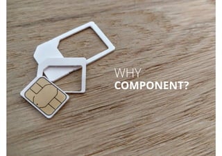 WHY
COMPONENT?
 