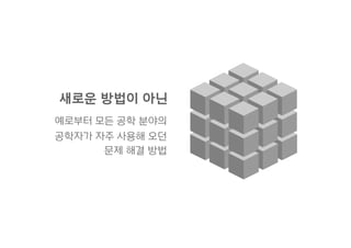 새로운 방법이 아닌
예로부터 모든 공학 분야의
공학자가 자주 사용해 오던
문제 해결 방법
 