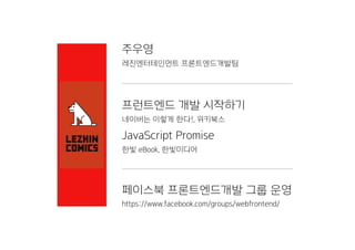 주우영
프런트엔드 개발 시작하기
네이버는 이렇게 한다!, 위키북스
JavaScript Promise
한빛 eBook, 한빛미디어
페이스북 프론트엔드개발 그룹 운영
https://www.facebook.com/groups/webfrontend/
레진엔터테인먼트 프론트엔드개발팀
 