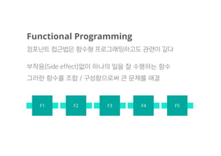 Functional Programming
컴포넌트 접근법은 함수형 프로그래밍하고도 관련이 깊다
부작용(Side effect)없이 하나의 일을 잘 수행하는 함수
그러한 함수를 조합 / 구성함으로써 큰 문제를 해결
F2 F3 F4 F5F1
 