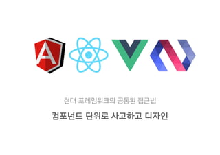 현대 프레임워크의 공통된 접근법
컴포넌트 단위로 사고하고 디자인
 