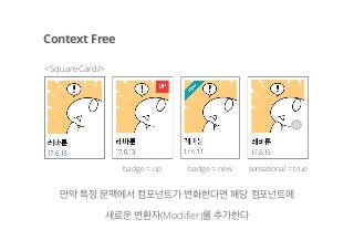 badge = up sensational = true
만약 특정 문맥에서 컴포넌트가 변화한다면 해당 컴포넌트에
Context Free
<SquareCard/>
badge = new
새로운 변환자(Modifier)를 추가한다
 