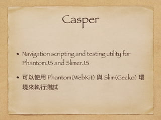 Casper
Navigation scripting and testing utility for
PhantomJS and SlimerJS
Phantom(WebKit) Slim(Gecko)
 