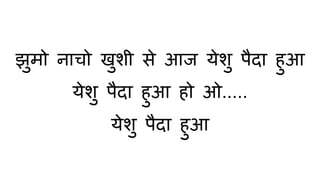 झुमो नाचो खुशी से आज येशु पैदा ुुआ
येशु पैदा ुुआ ुो ओ.....
येशु पैदा ुुआ
 