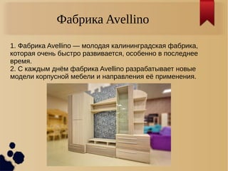 Фабрика Avellino
1. Фабрика Avellino — молодая калининградская фабрика,
которая очень быстро развивается, особенно в последнее
время.
2. С каждым днём фабрика Avellino разрабатывает новые
модели корпусной мебели и направления её применения.
 