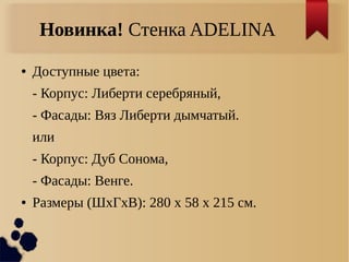 Новинка! Стенка ADELINA
● Доступные цвета:
- Корпус: Либерти серебряный,
- Фасады: Вяз Либерти дымчатый.
или
- Корпус: Дуб Сонома,
- Фасады: Венге.
● Размеры (ШхГхВ): 280 х 58 х 215 см.
 
