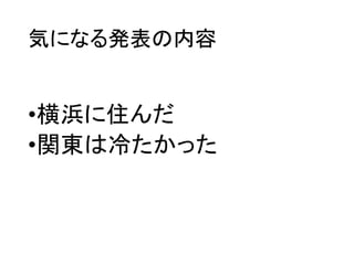 気になる発表の内容
•北海道から上京
•横浜に住んだ
•関東は冷たかった
•北海道に帰った
•北海道はやっぱり良かった
 