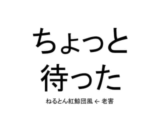 ちょっと
待ったねるとん紅鯨団風 ← 老害
 