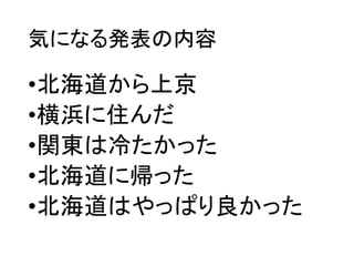 気になる発表の内容
•北海道から上京
•横浜に住んだ
•関東は冷たかった
•北海道に帰った
•北海道はやっぱり良かった
 