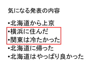 気になる発表の内容
•北海道から上京
•横浜に住んだ
•関東は冷たかった
•北海道に帰った
•北海道はやっぱり良かった
 