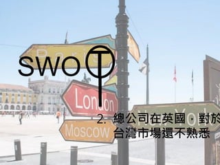 SWO T
2. 總公司在英國，對於
台灣市場還不熟悉
 