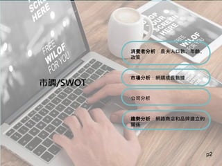 消費者分析：農夫人口數、年齡、
政策
市場分析：網購成長數據
公司分析
趨勢分析：網路商店和品牌建立的
關係
p2
市調/SWOT
 