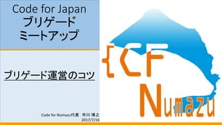 Code for Japan
ブリゲード
ミートアップ
ブリゲード運営のコツ
Code for Numazu代表 市川 博之
2017/7/16
 