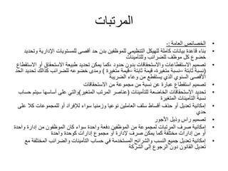 ‫المرتبات‬
•‫الخصائص‬‫العام‬‫ة‬-:
•‫اإلد‬ ‫للمستويات‬ ‫أقصى‬ ‫حد‬ ‫بدن‬ ‫للموظفين‬ ‫التنظيمي‬ ‫للهيكل‬ ‫كاملة‬ ‫بيانات‬ ‫قاعدة‬ ‫بناء‬‫وتحديد‬ ‫ارية‬
‫وللتأمينات‬ ‫للضرائب‬ ‫موظف‬ ‫كل‬ ‫خضوع‬
•‫أو‬ ‫االستحقاق‬ ‫طبيعة‬ ‫تحديد‬ ‫يمكن‬ ‫،كما‬ ‫حدود‬ ‫بدون‬ ‫واالستحقاقات‬ ‫االستقطاعات‬ ‫تصميم‬‫االستقطاع‬
(‫ثابتة‬ ‫نسبة‬–‫متغيرة‬ ‫نسبة‬-‫ثابتة‬ ‫قيمة‬–‫متغيرة‬ ‫قيمة‬)‫ك‬ ‫للضرائب‬ ‫خضوعه‬ ‫ومدى‬‫الحد‬ ‫تحديد‬ ‫ذالك‬
‫الضريبة‬ ‫وعاء‬ ‫من‬ ‫يستقطع‬ ‫الذي‬ ‫السنوي‬ ‫األقصى‬
•‫االستحقاقات‬ ‫من‬ ‫مجموعة‬ ‫من‬ ‫نسبة‬ ‫عن‬ ‫عبارة‬ ‫استقطاع‬ ‫تصميم‬
•‫للتأمينات‬ ‫الخاضعة‬ ‫االستحقاقات‬ ‫تحديد‬(‫المتغير‬ ‫المرتب‬ ‫عناصر‬)‫أساسها‬ ‫على‬ ‫والتي‬‫حساب‬ ‫سيتم‬
‫المتغيرة‬ ‫التأمينات‬ ‫نسبة‬
•‫ك‬ ‫للمجموعات‬ ‫أو‬ ‫لإلفراد‬ ‫سواء‬ ‫وزمنيا‬ ‫نوعيا‬ ‫العاملين‬ ‫سلف‬ ‫أقساط‬ ‫حذف‬ ‫أو‬ ‫تعديل‬ ‫إمكانية‬‫على‬ ‫ال‬
‫حدي‬
•‫األجور‬ ‫وذيل‬ ‫راس‬ ‫تصميم‬
•‫وا‬ ‫إدارة‬ ‫من‬ ‫الموظفون‬ ‫كان‬ ‫سواء‬ ‫واحدة‬ ‫دفعة‬ ‫الموظفين‬ ‫من‬ ‫لمجموعة‬ ‫المرتبات‬ ‫صرف‬ ‫إمكانية‬‫حدة‬
‫واحدة‬ ‫كوحدة‬ ‫إدارات‬ ‫مجموع‬ ‫أو‬ ‫إلدارة‬ ‫صرف‬ ‫يمكن‬ ‫كما‬ ‫مختلفة‬ ‫إدارات‬ ‫من‬ ‫أو‬
•‫المخ‬ ‫والضرائب‬ ‫التأمينات‬ ‫حساب‬ ‫في‬ ‫المستخدمة‬ ‫والشرائح‬ ‫النسب‬ ‫جميع‬ ‫تعديل‬ ‫إمكانية‬‫مع‬ ‫تلفة‬
‫الشركة‬ ‫إلى‬ ‫الرجوع‬ ‫دون‬ ‫القانون‬ ‫تعديل‬
 