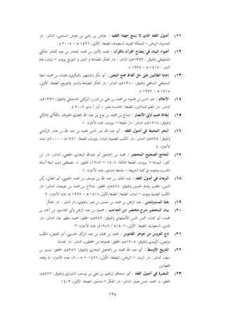 128
11)‫الفقيه‬ ‫جهله‬ ‫يسع‬ ‫ال‬ ‫الذي‬ ‫الفقه‬ ‫أصول‬:‫الناشر‬ ،‫السلمي‬ ‫عوض‬ ‫بن‬ ‫نامي‬ ‫بن‬ ‫عياض‬:‫دار‬
‫ياض‬‫ر‬‫ال‬ ،‫ية‬‫ر‬‫التدم‬-‫الع‬ ‫اململكة‬‫الطبعة‬ ،‫السعودية‬ ‫بية‬‫ر‬:،‫األوىل‬9136‫ـ‬‫ه‬-3662‫م‬
15)‫بالقرآن‬ ‫القرآن‬ ‫إيضاح‬ ‫في‬ ‫البيان‬ ‫أضواء‬:‫اجلكين‬ ‫القادر‬ ‫عبد‬ ‫بن‬ ‫املختار‬ ‫حممد‬ ‫بن‬ ‫األمني‬ ‫حممد‬
‫الشنقيطي‬(‫املتوىف‬:9212‫ـ‬‫ه‬)‫الناشر‬ ،:‫بريوت‬ ‫يع‬‫ز‬‫التو‬ ‫و‬ ‫النشر‬ ‫و‬ ‫للطباعة‬ ‫الفكر‬ ‫دار‬–‫عام‬ ،‫لبنان‬
‫النشر‬:9192‫ـ‬‫ه‬-9112‫ـ‬‫م‬
13)‫المعين‬ ‫فتح‬ ‫ألفاظ‬ ‫حل‬ ‫على‬ ‫الطالبين‬ ‫إعانة‬:‫بكر‬ ‫أبو‬(‫بالبكري‬ ‫املشهور‬)‫شطا‬ ‫حممد‬ ‫بن‬ ‫عيمان‬
‫الشافعي‬ ‫الدمياطي‬(‫املتوىف‬:9296‫ـ‬‫ه‬)‫الناشر‬ ،:‫الطبعة‬ ،‫يع‬‫ر‬‫التو‬‫و‬ ‫النشر‬‫و‬ ‫للطباعة‬ ‫الفكر‬ ‫دار‬:،‫األوىل‬
9194‫ـ‬‫ه‬-911,‫م‬
14)‫األعالم‬:‫المر‬ ،‫فارس‬ ‫بن‬ ‫علي‬ ‫بن‬ ‫حممد‬ ‫بن‬ ‫حممود‬ ‫بن‬ ‫الدين‬ ‫طري‬‫الدمشقي‬ ‫كلي‬(‫املتوىف‬:9216‫ـ‬‫ه‬)،
‫الناشر‬:‫الطبعة‬ ،‫للماليني‬ ‫العلم‬ ‫دار‬:‫عشر‬ ‫اخلامسة‬-‫أيار‬/‫مايو‬3663‫م‬
11)‫األبصار‬ ‫أولي‬ ‫همم‬ ‫إيقاظ‬:‫املالكي‬ ‫ين‬ ‫ا‬‫ال‬ُ‫ف‬‫بال‬ ‫املعروف‬ ‫ري‬ْ‫م‬َ‫الع‬ ‫اهلل‬ ‫عبد‬ ‫بن‬ ‫نوح‬ ‫بن‬ ‫حممد‬ ‫بن‬ ‫صاحل‬
(‫املتوىف‬:9394‫ـ‬‫ه‬)‫الناشر‬ ،:‫املعرفة‬ ‫دار‬–‫اء‬‫م‬‫األج‬ ‫عدد‬ ،‫بريوت‬:9
16)‫الفقه‬ ‫أصول‬ ‫في‬ ‫المحيط‬ ‫البحر‬:‫كشي‬‫المر‬ ‫هبادر‬ ‫بن‬ ‫اهلل‬ ‫عبد‬ ‫بن‬ ‫حممد‬ ‫الدين‬ ‫بدر‬ ‫اهلل‬ ‫عبد‬ ‫أبو‬
(‫املتوىف‬:,11‫ـ‬‫ه‬)‫الناشر‬ ،:‫لبنان‬ ،‫العلمية‬ ‫الكتب‬ ‫دار‬/‫الطبعة‬ ،‫بريوت‬:9139‫ـ‬‫ه‬-3666‫عدد‬ ،‫م‬
‫اء‬‫م‬‫األج‬:1
17)‫المختصر‬ ‫الصحيح‬ ‫الجامع‬:،‫اجلعفي‬ ‫البخاري‬ ‫عبداهلل‬ ‫أبو‬ ‫إمساعيل‬ ‫بن‬ ‫حممد‬‫الناشر‬:‫ابن‬ ‫دار‬
‫اليمامة‬ ،‫كيري‬–،‫اليالية‬ ‫الطبعة‬ ،‫بريوت‬916,–914,‫حتقيق‬ ،:‫د‬.‫أستاذ‬ ‫البغا‬ ‫ديب‬ ‫مصطفى‬
‫يعة‬‫ر‬‫الش‬ ‫كلية‬‫يف‬ ‫وعلومه‬ ‫احلديث‬-‫اء‬‫م‬‫األج‬ ‫عدد‬ ،‫دمشق‬ ‫جامعة‬:6
18)‫الفقه‬ ‫أصول‬ ‫في‬ ‫البرهان‬:‫كن‬‫ر‬ ،‫املعايل‬ ‫أبو‬ ،‫اجلويين‬ ‫حممد‬ ‫بن‬ ‫يوسف‬ ‫بن‬ ‫اهلل‬ ‫عبد‬ ‫بن‬ ‫امللك‬ ‫عبد‬
‫ا‬ ،‫الدين‬‫احلرمني‬ ‫بإمام‬ ‫مللقب‬(‫املتوىف‬:1,4‫ـ‬‫ه‬)‫احملقق‬ ،:‫الناشر‬ ،‫عويضة‬ ‫بن‬ ‫حممد‬ ‫بن‬ ‫صالح‬:‫دار‬
‫بريوت‬ ‫العلمية‬ ‫الكتب‬–‫الطبعة‬ ،‫لبنان‬:‫األوىل‬ ‫الطبعة‬9194‫ـ‬‫ه‬-911,‫اء‬‫م‬‫األج‬ ‫عدد‬ ،‫م‬:3
1)‫المسترشدين‬ ‫بغية‬:‫النشر‬ ‫دار‬ ،‫باعلوي‬ ‫عمر‬ ‫بن‬ ‫حسني‬ ‫بن‬ ‫حممد‬ ‫بن‬ ‫الرمحن‬ ‫عبد‬:‫الفكر‬ ‫دار‬
51)‫ال‬ ‫بيان‬‫الحاجب‬ ‫ابن‬ ‫مختصر‬ ‫شرح‬ ‫مختصر‬:‫الرمحن‬ ‫عبد‬ ‫بن‬ ‫حممود‬(‫القاسم‬ ‫أيب‬)‫بن‬ ‫أمحد‬ ‫ابن‬
‫األصفهاين‬ ‫الدين‬ ‫مشس‬ ،‫اليناء‬ ‫أبو‬ ،‫حممد‬(‫املتوىف‬:,11‫ـ‬‫ه‬)‫احملقق‬ ،:‫الناشر‬ ،‫بقا‬ ‫مظهر‬ ‫حممد‬:‫دار‬
‫الطبعة‬ ،‫السعودية‬ ،‫املدين‬:،‫األوىل‬9166‫ـ‬‫ه‬/9146‫اء‬‫م‬‫األج‬ ‫عدد‬ ،‫م‬:2
51)‫القام‬ ‫جواهر‬ ‫من‬ ‫العروس‬ ‫تاج‬‫وس‬:‫ب‬‫ا‬‫ق‬‫املل‬ ،‫الفيض‬ ‫أبو‬ ،‫احلسيين‬ ‫اق‬‫ا‬‫الرز‬ ‫عبد‬ ‫بن‬ ‫د‬‫ا‬‫حمم‬ ‫بن‬ ‫د‬‫ا‬‫حمم‬
‫بيدي‬‫ا‬‫م‬‫ال‬ ،‫تضى‬‫ر‬‫مب‬(‫املتوىف‬:9362‫ـ‬‫ه‬)‫احملقق‬ ،:‫الناشر‬ ،‫احملققني‬ ‫من‬ ‫جمموعة‬:‫اهلداية‬ ‫دار‬
55)‫األوسط‬ ‫يخ‬‫ر‬‫التا‬:‫البخاري‬ ‫إمساعيل‬ ‫بن‬ ‫حممد‬ ‫اهلل‬ ‫عبد‬ ‫أبو‬(‫املتوىف‬:326‫ـ‬‫ه‬)‫احملقق‬ ،:‫بن‬ ‫تيسري‬
‫الناشر‬ ،‫سعد‬:‫ا‬ ‫دار‬‫لرشد‬–‫الطبعة‬ ،‫ياض‬‫ر‬‫ال‬:،‫األوىل‬9136–3662‫اء‬‫م‬‫األج‬ ‫عدد‬ ،:1‫وجملد‬
‫للفهارس‬
53)‫الفقه‬ ‫أصول‬ ‫في‬ ‫التبصرة‬:‫ازي‬‫ري‬‫الش‬ ‫يوسف‬ ‫بن‬ ‫علي‬ ‫بن‬ ‫اهيم‬‫ر‬‫إب‬ ‫اسحاق‬ ‫أبو‬(‫املتوىف‬:1,6‫ـ‬‫ه‬)،
‫احملقق‬:‫د‬.‫الناشر‬ ،‫هيتو‬ ‫حسن‬ ‫حممد‬:‫الفكر‬ ‫دار‬–‫الطبعة‬ ،‫دمشق‬:،‫األوىل‬9162
 