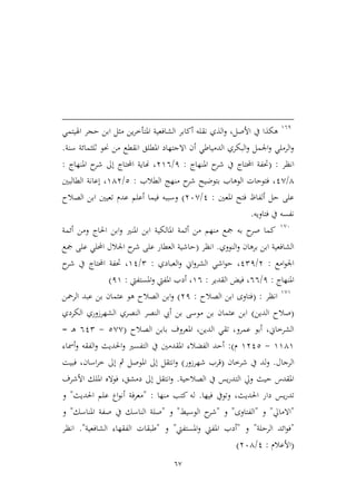 67
961
،‫األصل‬ ‫يف‬ ‫هكذا‬‫املت‬ ‫الشافعية‬ ‫أكابر‬ ‫نقله‬ ‫الذي‬‫و‬‫أ‬‫ابن‬ ‫ميل‬ ‫ين‬‫ر‬‫ط‬‫اهليتمي‬ ‫حجر‬
‫سنة‬ ‫ثليمائة‬ ‫حنو‬ ‫من‬ ‫انقطع‬ ‫املطلق‬ ‫االجتهاد‬ ‫أن‬ ‫الدمياطي‬ ‫البكري‬‫و‬ ‫اجلمل‬‫و‬ ‫الرملي‬‫و‬.
‫انظر‬:(‫املنهاج‬ ‫ح‬‫شر‬ ‫يف‬ ‫احملتاج‬ ‫حتفة‬:1/396‫املنهاج‬ ‫ح‬‫شر‬ ‫إىل‬ ‫احملتاج‬ ‫هناية‬ ،:
4/1,‫الطالب‬ ‫منهج‬ ‫ح‬‫شر‬ ‫بتوضيح‬ ‫الوهاب‬ ‫فتوحات‬ ،:2/943‫الطالبني‬ ‫إعانة‬ ،
‫املعني‬ ‫فتح‬ ‫ألفاظ‬ ‫حل‬ ‫على‬:1/36,)‫الصالح‬ ‫ابن‬ ‫تعيني‬ ‫عدم‬ ‫أعلم‬ ‫فيما‬ ‫وسببه‬
‫فتاويه‬ ‫يف‬ ‫نفسه‬.
9,6
‫أئمة‬ ‫ومن‬ ‫احلاج‬ ‫ابن‬‫و‬ ‫املنري‬ ‫ابن‬ ‫املالكية‬ ‫أئمة‬ ‫من‬ ‫منهم‬ ‫مجع‬ ‫به‬ ‫ح‬‫صر‬ ‫كما‬
‫النووي‬‫و‬ ‫برهان‬ ‫ابن‬ ‫الشافعية‬.‫انظر‬(‫مجع‬ ‫على‬ ‫احمللي‬ ‫اجلالل‬ ‫ح‬‫شر‬ ‫على‬ ‫العطار‬ ‫حاشية‬
‫امع‬‫و‬‫اجل‬:3/121‫العبادي‬‫و‬ ‫اين‬‫و‬‫الشر‬ ‫اشي‬‫و‬‫ح‬ ،:2/91‫ح‬‫شر‬ ‫يف‬ ‫احملتاج‬ ‫حتفة‬ ،
‫املنهاج‬:1/66‫القدير‬ ‫فيض‬ ،:96‫املستفيت‬‫و‬ ‫املفيت‬ ‫أدب‬ ،:19)
9,9
‫انظر‬( :‫الصالح‬ ‫ابن‬ ‫فتاوى‬:31)‫الرمحن‬ ‫عبد‬ ‫بن‬ ‫عيمان‬ ‫هو‬ ‫الصالح‬ ‫ابن‬‫و‬
(‫الدين‬ ‫صالح‬)‫الكردي‬ ‫الشهرزوري‬ ‫النصري‬ ‫النصر‬ ‫أيب‬ ‫بن‬ ‫موسى‬ ‫بن‬ ‫عيمان‬ ‫ابن‬
‫امل‬ ،‫الدين‬ ‫تقي‬ ،‫عمرو‬ ‫أبو‬ ،‫الشرطاين‬‫الصالح‬ ‫بابن‬ ‫عروف‬(2,,-612‫ـ‬‫ه‬=
9949-9312‫م‬:)‫أمس‬‫و‬ ‫الفقه‬‫و‬ ‫احلديث‬‫و‬ ‫التفسري‬ ‫يف‬ ‫املقدمني‬ ‫الفضالء‬ ‫أحد‬‫اء‬
‫الرجال‬.‫شرطان‬ ‫يف‬ ‫لد‬‫و‬(‫شهرزور‬ ‫قرب‬)‫فبيت‬ ،‫اسان‬‫ر‬‫ط‬ ‫إىل‬ ‫مث‬ ‫املوصل‬ ‫إىل‬ ‫انتقل‬‫و‬
‫الصالحية‬ ‫يف‬ ‫يس‬‫ر‬‫التد‬ ‫ويل‬ ‫حيث‬ ‫املقدس‬.‫األشرف‬ ‫امللك‬ ‫فواله‬ ،‫دمشق‬ ‫إىل‬ ‫انتقل‬‫و‬
‫دا‬ ‫يس‬‫ر‬‫تد‬‫وتويف‬ ،‫احلديث‬ ‫ر‬‫فيها‬.‫كت‬ ‫له‬‫ب‬‫منها‬:"‫احلديث‬ ‫علم‬ ‫اع‬‫و‬‫أن‬ ‫معرفة‬"‫و‬
"‫االمايل‬"‫و‬"‫الفتاوى‬"‫و‬"‫الوسيط‬ ‫ح‬‫شر‬"‫و‬"‫املناسك‬ ‫صفة‬ ‫يف‬ ‫الناسك‬ ‫صلة‬"‫و‬
"‫الرحلة‬ ‫ائد‬‫و‬‫ف‬"‫و‬"‫املستفيت‬‫و‬ ‫املفيت‬ ‫أدب‬"‫و‬"‫الشافعية‬ ‫الفقهاء‬ ‫طبقات‬."‫انظر‬
(‫األعالم‬:1/364)
 