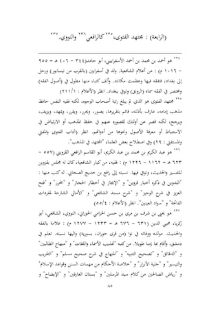 85
(‫ابعة‬‫ر‬‫ال‬: )‫الفتوى‬ ‫جمتهد‬،322
‫افعي‬‫ر‬‫كال‬326
‫النووي‬‫و‬.32,
321
‫حامد‬ ‫أبو‬ ،‫اييين‬‫ر‬‫األسف‬ ‫أمحد‬ ‫بن‬ ‫حممد‬ ‫بن‬ ‫أمحد‬ ‫هو‬(211-166‫ـ‬‫ه‬=122
-9696‫م‬):‫الشافعية‬ ‫أعالم‬ ‫من‬.‫ايني‬‫ر‬‫أسف‬ ‫يف‬ ‫لد‬‫و‬(‫نيسابور‬ ‫من‬ ‫بالقرب‬)‫ورحل‬
‫مكانته‬ ‫وعظمت‬ ‫فيها‬ ‫فتفقه‬ ،‫بغداد‬ ‫إىل‬.‫يف‬ ‫مطول‬ ‫منها‬ ،‫كتبا‬ ‫ألف‬‫و‬(‫الفقه‬ ‫أصول‬)
‫مساه‬ ‫الفقه‬ ‫يف‬ ‫وخمتصر‬(‫الرونق‬)‫ببغداد‬ ‫وتويف‬.‫ا‬‫نظر‬(‫األعالم‬:9/399)
322
‫هو‬ ‫الفتوى‬ ‫جمتهد‬‫مل‬ ‫الذي‬‫حافظ‬ ‫النفس‬ ‫فقيه‬ ‫لكنه‬ ،‫الوجوه‬ ‫أصحاب‬ ‫تبة‬‫ر‬ ‫يبلغ‬
‫إمامه‬ ‫مذهب‬،‫بأدلته‬ ‫عارف‬،‫يرها‬‫ر‬‫بتق‬ ‫قائم‬،‫يصور‬،‫وحيرر‬،‫ويقرر‬،‫ميهد‬‫و‬،‫يف‬‫م‬‫وي‬،
‫ويرجح‬،‫يف‬ ‫تياض‬‫ر‬‫اال‬ ‫أو‬ ‫املذهب‬ ‫حفظ‬ ‫يف‬ ‫عنهم‬ ‫لقصوره‬ ‫لئك‬‫و‬‫أ‬ ‫عن‬ ‫قصر‬ ‫لكنه‬
‫األص‬ ‫معرفة‬ ‫أو‬ ‫االستنباط‬‫اهتم‬‫و‬‫أد‬ ‫من‬ ‫وحنوها‬ ‫ول‬.‫انظر‬(‫املفيت‬‫و‬ ‫الفتوى‬ ‫آداب‬
‫املستفيت‬‫و‬:31)‫العلماء‬ ‫بعض‬ ‫اصطالح‬ ‫ويف‬"‫املذهب‬ ‫يف‬ ‫اجملتهد‬."
326
‫القمويين‬ ‫افعي‬‫ر‬‫ال‬ ‫القاسم‬ ‫أبو‬ ،‫الكرمي‬ ‫عبد‬ ‫بن‬ ‫حممد‬ ‫بن‬ ‫الكرمي‬ ‫عبد‬ ‫هو‬(22,-
632‫ـ‬‫ه‬=9963-9336‫م‬):‫بقموين‬ ‫جملس‬ ‫له‬ ‫كان‬،‫الشافعية‬ ‫كبار‬‫من‬ ،‫فقيه‬
‫فيها‬ ‫وتويف‬ ،‫احلديث‬‫و‬ ‫للتفسري‬.‫الصحايب‬ ‫طديج‬ ‫بن‬ ‫افع‬‫ر‬ ‫إىل‬ ‫نسبته‬.‫له‬‫منها‬ ‫كتب‬:
"‫قموين‬ ‫أطبار‬ ‫ذكره‬ ‫يف‬ ‫التدوين‬"‫و‬"‫أططا‬ ‫يف‬ ‫اإلجياز‬‫احلجاز‬ ‫ر‬"‫و‬"‫احملرر‬"‫و‬"‫فتح‬
‫ا‬‫الوجيم‬ ‫ح‬‫شر‬ ‫يف‬ ‫يم‬‫م‬‫لع‬"‫و‬"‫ح‬‫شر‬‫الشافعي‬ ‫مسند‬"‫و‬"‫األم‬‫ملفردات‬ ‫الشارحة‬ ‫ايل‬
‫الفاحتة‬"‫و‬"‫العينني‬ ‫اد‬‫و‬‫س‬."‫انظر‬(‫األ‬‫عالم‬:1/22)
32,
‫أبو‬ ،‫الشافعي‬ ،‫النووي‬ ،‫اين‬‫ر‬‫احلو‬ ‫امي‬‫م‬‫احل‬ ‫حسن‬ ‫بن‬ ‫مري‬ ‫بن‬ ‫شرف‬ ‫بن‬ ‫حيىي‬ ‫هو‬
‫الدين‬ ‫حميي‬ ،‫يا‬‫ر‬‫ك‬‫ز‬(629-6,6‫ـ‬‫ه‬=9322-93,,‫م‬):‫بالفقه‬ ‫عالمة‬
‫احلديث‬‫و‬.‫ا‬‫و‬‫ن‬ ‫يف‬ ‫ووفاته‬ ‫مولده‬(‫ية‬‫ر‬‫بسو‬ ،‫ان‬‫ر‬‫حو‬ ‫قرى‬ ‫من‬)‫نسبته‬ ‫اليها‬‫و‬.‫يف‬ ‫تعلم‬
،‫دمشق‬‫طويال‬ ‫زمنا‬ ‫هبا‬ ‫أقام‬‫و‬.‫كت‬‫من‬‫به‬"‫اللغات‬‫و‬ ‫األمساء‬ ‫هتذيب‬"‫و‬"‫الطالبني‬ ‫منهاج‬"
‫و‬"‫الدقائق‬"‫و‬"‫التنبيه‬ ‫تصحيح‬"‫و‬"‫مسلم‬ ‫صحيح‬ ‫ح‬‫شر‬ ‫يف‬ ‫املنهاج‬"‫و‬"‫يب‬‫ر‬‫التق‬
‫التيسري‬‫و‬"‫و‬"‫ار‬‫ر‬‫األب‬ ‫حلية‬"‫و‬"‫من‬ ‫األحكام‬ ‫طالصة‬‫اإلسالم‬ ‫اعد‬‫و‬‫وق‬ ‫السنن‬ ‫مهمات‬"
‫و‬"‫ال‬ ‫ياض‬‫ر‬‫املرسلني‬ ‫سيد‬ ‫كالم‬ ‫من‬ ‫صاحلني‬"‫و‬"‫العارفني‬ ‫بستان‬"‫و‬"‫اإلي‬‫ضاح‬"‫و‬
 