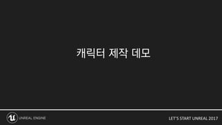 LET’S START UNREAL 2017
캐릭터 제작 데모
 