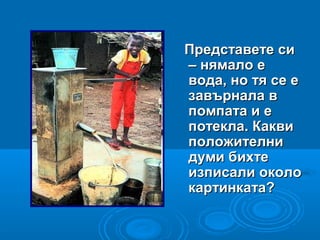 Представете сиПредставете си
– нямало е– нямало е
вода, но тя се евода, но тя се е
завърнала взавърнала в
помпата и епомпата и е
потекла. Каквипотекла. Какви
положителниположителни
думи бихтедуми бихте
изписали околоизписали около
картинката?картинката?
 