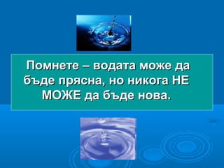 Помнете – водата може даПомнете – водата може да
бъде прясна, но никога НЕбъде прясна, но никога НЕ
МОЖЕ да бъде нова.МОЖЕ да бъде нова.
 