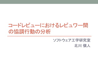 コードレビューにおけるレビュワー間
の協調行動の分析
ソフトウェア工学研究室
北川 愼人
1
 