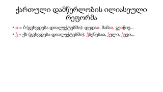 ქართული დამწერლობის ილიასეული
რეფორმა
• ჲ = (გვხვდება დიალექტებში): დედაჲ, მამაჲ, გეჲწიე...
• ჴ ≈ ქხ (გვხვდება დიალექტებში): ჴსენებაჲ, ჴელი, ჴევი...
 
