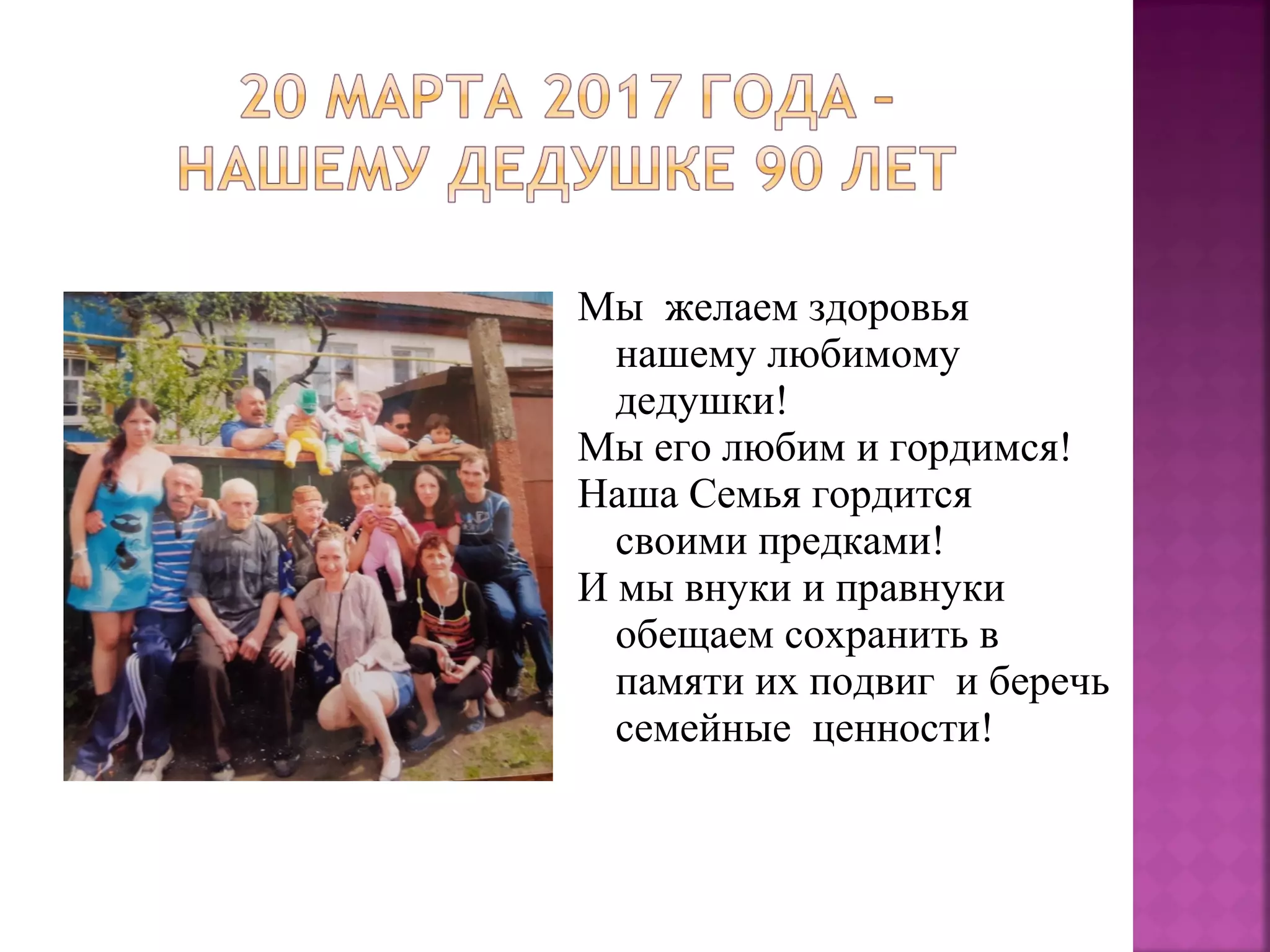 Мы желаем здоровья
нашему любимому
дедушки!
Мы его любим и гордимся!
Наша Семья гордится
своими предками!
И мы внуки и правнуки
обещаем сохранить в
памяти их подвиг и беречь
семейные ценности!
 
