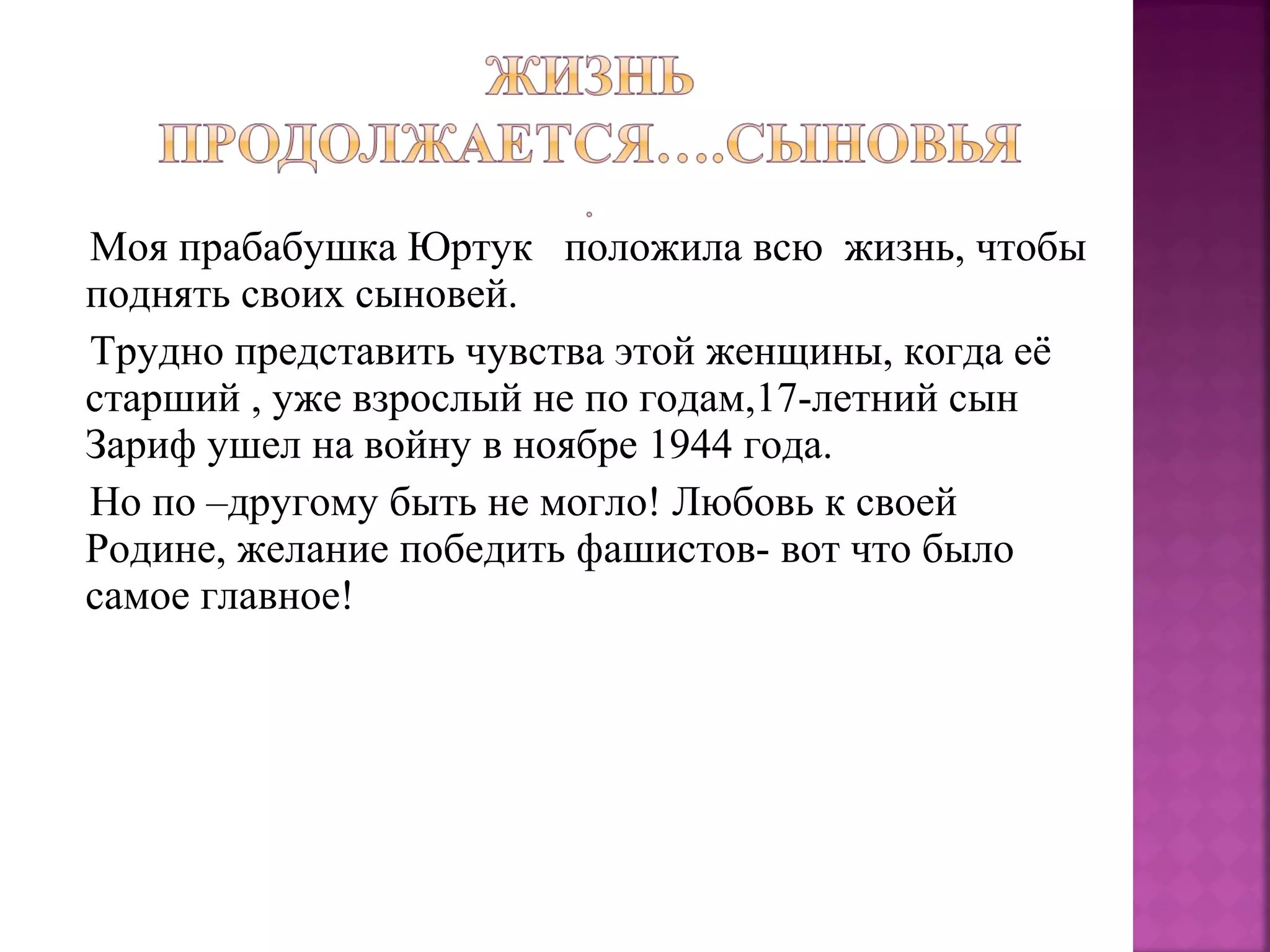 Моя прабабушка Юртук положила всю жизнь, чтобы
поднять своих сыновей.
Трудно представить чувства этой женщины, когда её
старший , уже взрослый не по годам,17-летний сын
Зариф ушел на войну в ноябре 1944 года.
Но по –другому быть не могло! Любовь к своей
Родине, желание победить фашистов- вот что было
самое главное!
 