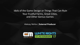 Idols of the Game Design or Things That Can Ruin
Your Fruitful Farms, Great Cities,
and Other Genius Games
Aleksey Rehlov | External Producer
 