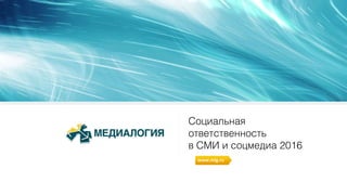 Социальная
ответственность
в СМИ и соцмедиа 2016
www.mlg.ru
 