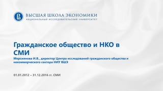 Гражданское общество и НКО в
СМИ
Мерсиянова И.В., директор Центра исследований гражданского общества и
некоммерческого сектора НИУ ВШЭ
01.01.2012 – 31.12.2016 гг. СМИ
 