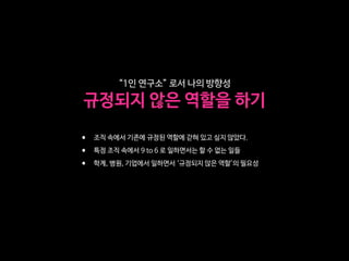 “1인 연구소” 로서 나의 방향성

규정되지 않은 역할을 하기
• 조직 속에서 기존에 규정된 역할에 갇혀 있고 싶지 않았다.

• 특정 조직 속에서 9 to 6 로 일하면서는 할 수 없는 일들

• 학계, 병원, 기업에서 일하면서 ‘규정되지 않은 역할’의 필요성
 