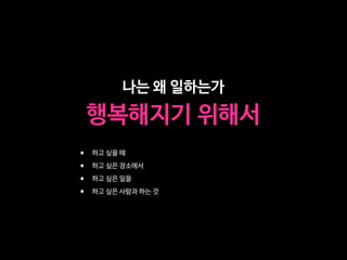 나는 왜 일하는가
행복해지기 위해서
• 하고 싶을 때

• 하고 싶은 장소에서

• 하고 싶은 일을 

• 하고 싶은 사람과 하는 것
 