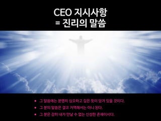 • 그 말씀에는 분명히 심오하고 깊은 뜻이 담겨 있을 것이다.

• 그 분의 말씀은 결코 거역해서는 아니 된다.

• 그 분은 감히 내가 만날 수 없는 신성한 존재이시다.
CEO 지시사항 

= 진리의 말씀
 