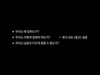 •우리는 왜 일하는가?

•우리는 어떻게 일해야 하는가?

•우리는 남들과 다르게 일할 수 없는가?
+ 제가 내린 (중간) 결론
 