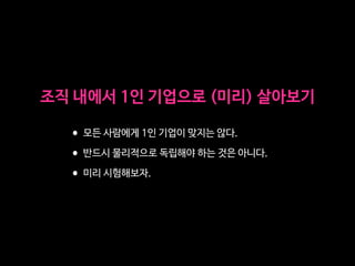 조직 내에서 1인 기업으로 (미리) 살아보기
•모든 사람에게 1인 기업이 맞지는 않다.

•반드시 물리적으로 독립해야 하는 것은 아니다.

•미리 시험해보자.
 