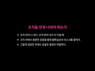 조직을 언제 나와야 하는가
•조직 안의 나 보다, 조직 밖의 내가 더 커질 때

•조직 내에서 충분한 검증을 통해 불확실성과 리스크를 줄여라. 

•그렇게 검증한 후에도 정글은 충분히 위험하다.
 