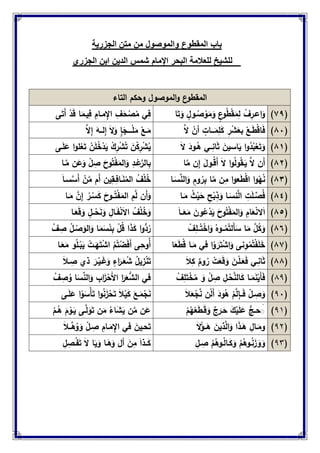 ‫والموصول‬ ‫المقطوع‬ ‫باب‬‫الجزرٌة‬ ‫متن‬ ‫من‬
‫للشٌخ‬‫للعالمة‬‫البحر‬‫اإلمام‬‫شمس‬‫الدٌن‬‫ابن‬‫الجزري‬
‫التاء‬ ‫وحكم‬ ‫الموصول‬‫و‬ ‫ع‬‫المقطو‬
(ٜٚ)‫ا‬َ‫ت‬َ‫و‬ ٍ‫ـول‬ُ‫ص‬ْ‫و‬َ‫م‬َ‫و‬ ٍ‫ع‬‫و‬ُ‫ط‬ْ‫ق‬َ‫م‬ِ‫ل‬ ْ‫ف‬ِ‫اعـر‬َ‫و‬‫ى‬َ‫َت‬‫أ‬ ْ‫د‬َ‫ق‬ ‫ا‬َ‫يـم‬ِ‫ف‬ ِ‫مـام‬ِ‫اإل‬ ِ‫ف‬َ‫ح‬ْ‫ص‬ُ‫م‬ ‫ي‬ِ‫ف‬
(ٛٓ)‫ا‬‫َّل‬ ْ‫أن‬ ٍ‫ـــات‬َ‫م‬ِ‫م‬َ‫ك‬ ِ‫ر‬ْ‫ش‬َ‫بع‬ ْ‫ـع‬َ‫ط‬ْ‫ق‬‫ا‬َ‫ف‬َ‫لــو‬ِ‫إ‬ َ‫َّل‬َ‫و‬ ٍ‫إ‬َ‫ــــج‬ْ‫م‬َ‫م‬ ْ‫ـع‬َ‫م‬‫ا‬‫َّل‬ِ‫إ‬
(ٛٔ)َ‫َّل‬ َ‫ـود‬ُ‫ى‬ ‫ــي‬ِ‫ان‬َ‫ث‬ َ‫اسين‬َ‫ي‬ ‫ا‬‫و‬ُ‫د‬ُ‫ب‬ْ‫ع‬َ‫ت‬َ‫و‬‫ـى‬َ‫م‬َ‫ع‬ ‫ا‬‫و‬‫م‬ْ‫ع‬َ‫ت‬ ْ‫ن‬َ‫م‬ُ‫خ‬ْ‫د‬َ‫ي‬ ْ‫ك‬ِ‫ر‬ْ‫ش‬ُ‫ت‬ َ‫ن‬ْ‫ك‬ِ‫ر‬ْ‫ش‬ُ‫ي‬
(ٕٛ)‫ا‬‫ا‬‫م‬ ‫ن‬ِ‫إ‬ َ‫ل‬‫ـو‬ُ‫ق‬َ‫أ‬ َ‫َّل‬ ‫ا‬‫و‬ُ‫ل‬‫و‬ُ‫ق‬‫ـ‬َ‫ي‬ ‫ا‬‫َّل‬ ‫َن‬‫أ‬‫ـا‬‫ا‬‫م‬ ‫ن‬َ‫ع‬َ‫و‬ ْ‫ل‬ ِ‫ص‬ َ‫وح‬ُ‫ت‬ُ‫ف‬َ‫الم‬َ‫و‬ ِ‫ـد‬ْ‫ع‬‫ا‬‫الر‬ِ‫ب‬
(ٖٛ)‫ـا‬َ‫س‬ِّ‫الن‬َ‫و‬ ٍ‫وم‬ُ‫ر‬ِ‫ب‬ ‫ا‬‫ا‬‫م‬ ‫ن‬ِ‫م‬ ‫ا‬‫و‬‫ع‬َ‫ط‬ْ‫ق‬‫ا‬ ‫ا‬‫و‬ُ‫ي‬ُ‫ن‬َ‫ن‬ُ‫الم‬ ُ‫ف‬ْ‫م‬ُ‫خ‬َ‫ا‬‫سـ‬‫ا‬‫س‬َ‫أ‬ ْ‫ن‬‫ا‬‫م‬ ‫َم‬‫أ‬ ‫ين‬ِ‫ـق‬ِ‫ـاف‬
(ٛٗ)‫ـا‬َ‫م‬ ُ‫ث‬ْ‫ي‬َ‫ح‬ ِ‫ح‬ْ‫ب‬ِ‫ذ‬َ‫و‬ ‫ـا‬َ‫نس‬‫ا‬‫ل‬‫ا‬ ِ‫ت‬َ‫م‬‫ـ‬ِّ‫ص‬ُ‫ف‬‫ـا‬َ‫م‬ ‫ا‬‫ن‬ِ‫إ‬ ُ‫ـر‬ْ‫س‬َ‫ك‬ َ‫ــوح‬ُ‫ت‬ْ‫ف‬َ‫الم‬ ِ‫م‬‫ا‬‫ل‬ ‫َن‬‫أ‬َ‫و‬
(ٛ٘)َ‫ا‬‫ــ‬َ‫ع‬َ‫م‬ َ‫ون‬ُ‫ع‬ْ‫د‬َ‫ي‬ َ‫وح‬ُ‫ت‬ْ‫ف‬َ‫الم‬َ‫و‬ ِ‫ام‬َ‫ع‬ْ‫ن‬‫َّل‬َ‫ا‬‫ـا‬َ‫ع‬َ‫ق‬َ‫و‬ ٍ‫ــل‬ْ‫ح‬َ‫ن‬َ‫و‬ ِ‫ـال‬َ‫ف‬ْ‫ن‬َ‫َّل‬‫ا‬ ُ‫ف‬ْ‫م‬ُ‫خ‬َ‫و‬
(ٛٙ)ُ‫ــوه‬ُ‫م‬ُ‫َلت‬‫أ‬َ‫س‬ ‫ا‬َ‫م‬ ‫ا‬‫ل‬ُ‫ك‬َ‫و‬ْ‫ف‬ِ‫ــم‬ُ‫ت‬ْ‫اخ‬َ‫و‬ْ‫ف‬ ِ‫ص‬ ُ‫ل‬‫ـ‬ْ‫ص‬َ‫الو‬َ‫و‬ ‫ا‬َ‫م‬َ‫س‬ْ‫ئ‬ِ‫ب‬ ْ‫ل‬ُ‫ق‬ ‫ا‬َ‫ذ‬َ‫ك‬ ‫ا‬‫و‬ُّ‫د‬ُ‫ر‬
(ٛٚ)‫ا‬َ‫ع‬َ‫ط‬ْ‫ق‬ ‫ـا‬َ‫م‬ ‫في‬ ‫ا‬ْ‫و‬ َ‫ر‬َ‫ت‬ْ‫ش‬‫ا‬َ‫و‬ ‫نى‬ِ‫و‬ُ‫م‬ُ‫ت‬ْ‫ف‬َ‫م‬َ‫خ‬‫ـا‬َ‫ع‬َ‫م‬ ‫و‬ُ‫م‬‫ـ‬ْ‫ب‬َ‫ي‬ ْ‫ـت‬َ‫ي‬َ‫ت‬ْ‫ش‬‫ا‬ ُ‫م‬ُ‫ت‬ْ‫ض‬َ‫ف‬َ‫أ‬ ‫ى‬ِ‫ُوح‬‫أ‬
(ٛٛ)َ‫ّل‬ِ‫ك‬ ٌ‫وم‬ُ‫ر‬ ْ‫ت‬َ‫ع‬َ‫ق‬َ‫و‬ َ‫ـن‬ْ‫م‬‫ـ‬َ‫ع‬َ‫ف‬ ‫ـي‬ِ‫ان‬َ‫ث‬َ‫ّل‬‫ـ‬ ِ‫ص‬ ‫ذي‬ َ‫ـر‬ْ‫ـي‬َ‫غ‬َ‫و‬ ٍ‫اء‬َ‫ـر‬َ‫ع‬ُ‫ش‬ ُ‫ل‬‫ي‬ِ‫ز‬ْ‫ن‬َ‫ت‬
(22)ْ‫ف‬ِ‫م‬َ‫ت‬ْ‫خ‬ُ‫م‬ َ‫و‬ ْ‫ل‬ ِ‫ص‬ ِ‫ـل‬ْ‫ح‬‫ا‬‫ن‬‫ال‬َ‫ك‬ ‫ـا‬َ‫م‬َ‫ن‬ْ‫َي‬‫أ‬َ‫ف‬ْ‫ف‬ ِ‫ص‬ُ‫و‬ ‫ا‬َ‫س‬ِّ‫الن‬َ‫و‬ ِ‫اب‬َ‫ز‬ْ‫َح‬‫أل‬‫ا‬ ‫ا‬َ‫ر‬َ‫ع‬ُّ‫الش‬ ‫في‬
(22)َ‫ّل‬َ‫ع‬ْ‫ج‬‫ا‬‫ن‬ ‫ن‬ْ‫ل‬َ‫أ‬ َ‫ود‬ُ‫ى‬ ْ‫م‬‫ا‬‫ل‬ِ‫إ‬‫ــ‬َ‫ف‬ ْ‫ـل‬ ِ‫ص‬َ‫و‬‫ـى‬َ‫م‬َ‫ع‬ ‫ا‬ْ‫و‬َ‫ْس‬‫أ‬َ‫ت‬ ‫ا‬‫و‬ُ‫ن‬َ‫ز‬ْ‫ح‬َ‫ت‬ َ‫ّل‬ْ‫ي‬َ‫ك‬ َ‫ـع‬َ‫م‬ْ‫ج‬َ‫ن‬
(21)ْ‫م‬ُ‫ي‬ْ‫ع‬َ‫ط‬‫ـ‬َ‫ق‬َ‫و‬ ٌ‫رج‬َ‫ـ‬َ‫ح‬ َ‫ك‬ْ‫ي‬َ‫م‬َ‫ع‬ ُّ‫حـج‬ ََ‫ا‬‫ل‬َ‫و‬َ‫ت‬ ‫ن‬َ‫م‬ ُ‫اء‬َ‫ش‬َ‫ي‬ ‫ن‬‫ا‬‫م‬ ‫ن‬َ‫ع‬ْ‫ـم‬ُ‫ى‬ َ‫م‬ْ‫ـو‬َ‫ي‬ ‫ـى‬
(24)َ‫َّل‬ْ‫ــؤ‬َ‫ى‬ َ‫ذين‬‫ا‬‫ل‬‫ا‬َ‫و‬ ‫ا‬َ‫ذ‬‫ـ‬َ‫ى‬ ِ‫ـال‬َ‫وم‬َ‫ّل‬‫ِّــ‬‫ى‬ُ‫و‬ َ‫و‬ ْ‫ـل‬ ِ‫ص‬ ِ‫ـام‬َ‫م‬ِ‫اإل‬ ‫في‬ َ‫ين‬ِ‫حـ‬َ‫ت‬
(22)ِ‫ـل‬ ِ‫ص‬ ُ‫م‬ُ‫ـوى‬ُ‫ل‬‫ـا‬َ‫ك‬َ‫و‬ ُ‫م‬ُ‫ـوى‬ُ‫ن‬َ‫ز‬ َ‫و‬ َ‫و‬ِ‫ل‬ ِ‫ـص‬ْ‫ف‬َ‫ت‬ َ‫َّل‬ ‫ا‬َ‫ي‬َ‫و‬ ‫ـا‬َ‫ى‬َ‫و‬ ‫أل‬ َ‫ن‬ِ‫م‬ َ‫ا‬‫ــذ‬َ‫ك‬
 