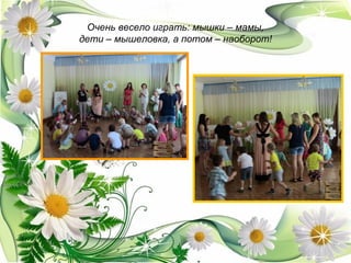 Очень весело играть: мышки – мамы,
дети – мышеловка, а потом – наоборот!
 