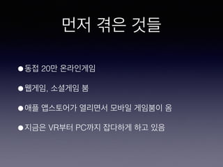 먼저 겪은 것들
• 동접 20만 온라인게임
• 웹게임, 소셜게임 붐
• 애플 앱스토어가 열리면서 모바일 게임붐이 옴
• 지금은 VR부터 PC까지 잡다하게 하고 있음
 