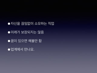 • 자신을 끊임없이 소모하는 직업
• 미래가 보장되지는 않음
• 꿈이 있으면 해볼만 함
• 업계에서 만나요.
 