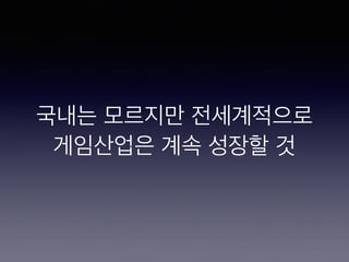 국내는 모르지만  
전세계적으로
게임산업은 계속 성장할 것
 