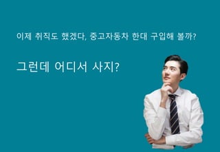 이제 취직도 했겠다, 중고자동차 한대 구입해 볼까?
그런데 어디서 사지?
 