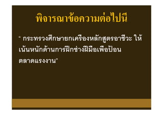 พิจารณาข้อความต่อไปนี
“ กระทรวงศึกษายกเครืองหลักสูตรอาชีวะ ให้
เน้นหนักด้านการฝึกช่างฝีมือเพือป้ อน
ตลาดแรงงาน”
 