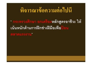 พิจารณาข้อความต่อไปนี
“ กระทรวงศึกษา ยกเครืองหลักสูตรอาชีวะ ให้
เน้นหนักด้านการฝึกช่างฝีมือเพือป้ อน
ตลาดแรงงาน”
 