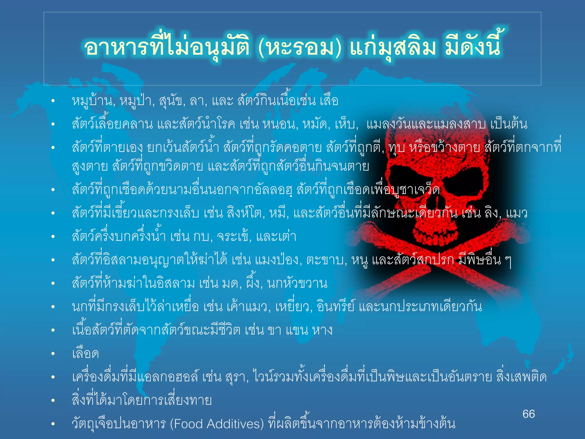 66
• หมูบ้ำน, หมูป่ำ, สุนัข, ลำ, และ สัตว์กินเนื้อเช่น เสือ
• สัตว์เลื้อยคลำน และสัตว์นำโรค เช่น หนอน, หมัด, เห็บ, แมลงวันและแมลงสำบ เป็นต้น
• สัตว์ที่ตำยเอง ยกเว้นสัตว์น้ำ สัตว์ที่ถูกรัดคอตำย สัตว์ที่ถูกตี, ทุบ หรือขว้ำงตำย สัตว์ที่ตกจำกที่
สูงตำย สัตว์ที่ถูกขวิดตำย และสัตว์ที่ถูกสัตว์อื่นกินจนตำย
• สัตว์ที่ถูกเชือดด้วยนำมอื่นนอกจำกอัลลอฮฺ สัตว์ที่ถูกเชือดเพื่อบูชำเจว็ด
• สัตว์ที่มีเขี้ยวและกรงเล็บ เช่น สิงห์โต, หมี, และสัตว์อื่นที่มีลักษณะเดียวกัน เช่น ลิง, แมว
• สัตว์ครึ่งบกครึ่งน้ำ เช่น กบ, จระเข้, และเต่ำ
• สัตว์ที่อิสลำมอนุญำตให้ฆ่ำได้ เช่น แมงป่อง, ตะขำบ, หนู และสัตว์สกปรก มีพิษอื่น ๆ
• สัตว์ที่ห้ำมฆ่ำในอิสลำม เช่น มด, ผึ้ง, นกหัวขวำน
• นกที่มีกรงเล็บไว้ล่ำเหยื่อ เช่น เค้ำแมว, เหยี่ยว, อินทรีย์ และนกประเภทเดียวกัน
• เนื้อสัตว์ที่ตัดจำกสัตว์ขณะมีชีวิต เช่น ขำ แขน หำง
• เลือด
• เครื่องดื่มที่มีแอลกอฮอล์ เช่น สุรำ, ไวน์รวมทั้งเครื่องดื่มที่เป็นพิษและเป็นอันตรำย สิ่งเสพติด
• สิ่งที่ได้มำโดยกำรเสี่ยงทำย
• วัตถุเจือปนอำหำร (Food Additives) ที่ผลิตขึ้นจำกอำหำรต้องห้ำมข้ำงต้น
อาหารที่ไม่อนุมัติ (หะรอม) แก่มุสลิม มีดังนี้
 