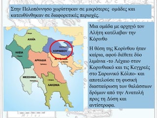 Στην Πελοπόννησο χωρίστηκαν σε µικρότερες οµάδες και
κατευθύνθηκαν σε διαφορετικές περιοχές.
Μια ομάδα με αρχηγό τον
Αλήτη κατέλαβαν την
Κόρινθο
Η θέση της Κορίνθου ήταν
καίρια, αφού διέθετε δύο
λιμάνια -το Λέχαιο στον
Κορινθιακό και τις Κεγχρεές
στο Σαρωνικό Κόλπο- και
αποτελούσε τη φυσική
διασταύρωση των θαλάσσιων
δρόμων από την Ανατολή
προς τη Δύση και
αντίστροφα.
 
