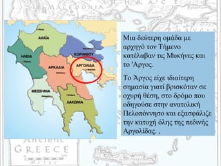 Μια δεύτερη ομάδα με
αρχηγό τον Τήμενο
κατέλαβαν τις Μυκήνες και
το 'Aργος.
Το Άργος είχε ιδιαίτερη
σημασία γιατί βρισκόταν σε
οχυρή θέση, στο δρόμο που
οδηγούσε στην ανατολική
Πελοπόννησο και εξασφάλιζε
την κατοχή όλης της πεδινής
Αργολίδας. ,
 