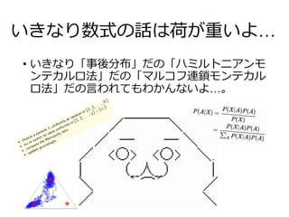 いきなり数式の話は荷が重いよ…
• いきなり「事後分布」だの「ハミルトニアンモ
ンテカルロ法」だの「マルコフ連鎖モンテカル
ロ法」だの言われてもわかんないよ…。
 