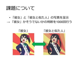 課題について
• 「彼女」と「彼女と似た人」の写真を呈示
→ 「彼女」かそうでないかの判断を1000回行う
「彼女」 「彼女と似た人」
 